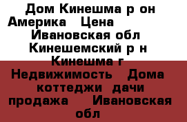 Дом Кинешма р-он Америка › Цена ­ 800 000 - Ивановская обл., Кинешемский р-н, Кинешма г. Недвижимость » Дома, коттеджи, дачи продажа   . Ивановская обл.